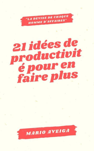 21 idées de productivité pour en faire plus & la devise de chaque homme d'affaires