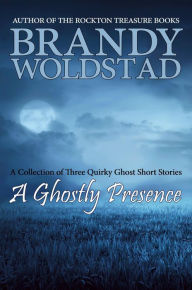 Title: A Ghostly Presence: A Collection of Three Quirky Ghost Short Stories, Author: Brandy Woldstad