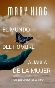 Title: El Mundo del Hombre, la Jaula de la Mujer (Mujer Encadenada Libro 3, #3), Author: Mary King