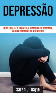 Title: Depressão: Como Superar a Depressão, Sintomas de Depressão, Causas e Métodos de Tratamento, Author: Sarah J. Gayle