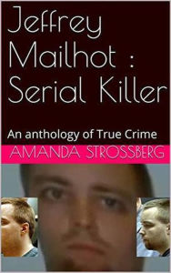 Title: Jeffrey Mailhot Serial Killer, Author: Amanda Strossberg