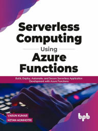 Title: Serverless Computing Using Azure Functions: Build, Deploy, Automate, and Secure Serverless Application Development with Azure Functions (English Edition), Author: Varun Kumar