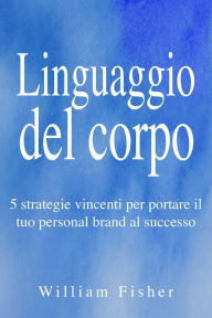 Title: Linguaggio del corpo: 5 strategie vincenti per portare il tuo personal brand al successo, Author: William Fisher