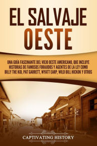 Title: El salvaje Oeste: Una guía fascinante del viejo oeste americano, que incluye historias de famosos forajidos y agentes de la ley como Billy the Kid, Pat Garrett, Wyatt Earp, Wild Bill Hickok y otros, Author: Captivating History