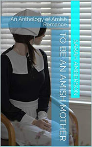 Title: To Be An Amish Mother An Anthology of Amish Romance, Author: Sarah Amberson