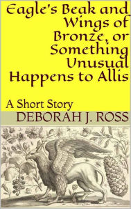 Title: Eagle's Beak and Wings of Bronze, or Something Unusual Happens to Allis, Author: Deborah J. Ross