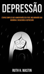 Title: Depressão: etapas simples que aumentarão seu foco, melhorarão sua memória e reduzirão a depressão, Author: Ruth H. Mastin