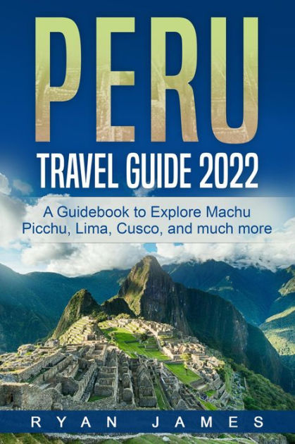 Peru Travel Guide 2022: A Guidebook to Explore Machu Picchu, Lima, Cusco,  and much more by Ryan James | eBook | Barnes & Noble®