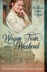Title: A Wagon Train Weekend: A Christian Time Travel Romance (The Back Inn Time Series), Author: Stephenia H. McGee