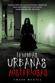 Title: Leyendas Urbanas Misteriosas: Colección de las Leyendas Urbanas más Misteriosas Contadas Alrededor del Mundo, Author: Chase McGill