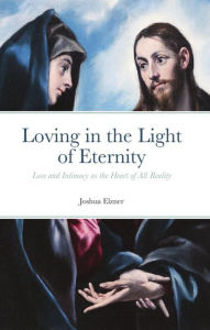 Title: Loving in the Light of Eternity: Love and Intimacy as the Heart of All Reality, Author: Joshua Elzner