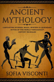 Title: Ancient Mythology: Captivating Stories, Magic, Mystery & Legendary Myths of The World Throughout History Revealed, Author: Sofia Visconti