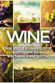 Title: WINE: Wine Lifestyle - Beginner to Expert Guide on: Wine Tasting, Wine Pairing, & Wine Selecting, Author: Vino Wine Guides