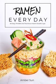Title: RAMEN EVERY DAY - 60 Easy, Portable, and Nutritious Instant Noodle Cups, Author: Amber Sun
