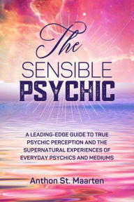 Title: The Sensible Psychic: A Leading-Edge Guide To True Psychic Perception, Author: Anthon St. Maarten