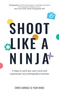 Title: Shoot Like a Ninja: 4 Steps to Work Less, Earn More and Superpower Your Photography Business, Author: Chris Garbacz