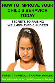 Title: How To Improve Your Child's Behavior Today: Secrets to Raising Well-behaved Children (Positive Parenting, #1), Author: Katrina Kahler