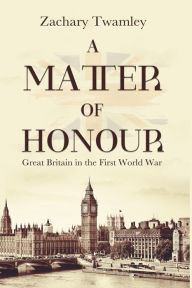 Title: A Matter of Honour: Britain in the First World War, Author: Zachary Twamley