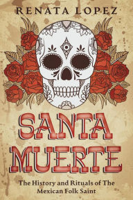 Title: Santa Muerte: The History and Rituals of the Mexican Folk Saint, Author: Renata Lopez