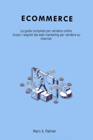 Title: Ecommerce: La guida completa per vendere online. Scopri i segreti del web marketing per vendere su internet., Author: Marc A. Palmer