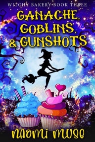 Title: Ganache, Goblins, and Gunshots (Witchy Bakery, #3), Author: Naomi Muse