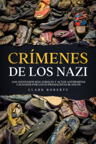 Title: Crímenes de los Nazi: Los Atentados más Atroces y Actos Antisemitas Causados por los Supremacistas Blancos, Author: Clark Roberts