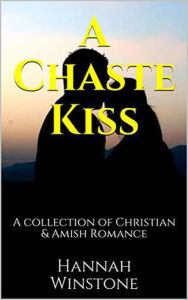 Title: A Chaste Kiss A Collection of Christian and Amish Romance, Author: Hannah Winstone