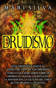 Title: Druidismo: Guía Definitiva hacia el Estilo de Vida de los Druidas y Todo lo que Debe Saber sobre las Hierbas, el Ogham, los Rituales, la Adivinación, la Lectura del Tarot de los Druidas y las Runas, Author: Mari Silva