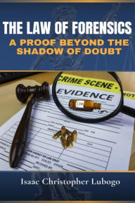 Title: The Law of Forensics: A Proof Beyond the Shadow of Doubt, Author: Isaac Christopher Lubogo