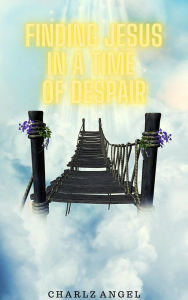 Title: Finding Jesus in a Time of Despair, Author: Charlz Angel