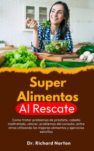 Title: Superalimentos Al Rescate: Como tratar problemas de próstata, cabello maltratado, cáncer, problemas del corazón, entre otros utilizando los mejores alimentos y ejercicios sencillos, Author: Dr. Richard Norton