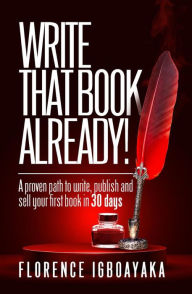 Title: Write That Book Already! A Proven Path to Write, Publish and Sell Your First Book in 30 Days, Author: Florence Igboayaka