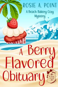 Title: A Berry Flavored Obituary (A Beach Bakery Cozy Mystery, #1), Author: Rosie A. Point