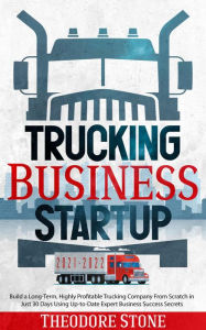 Title: Trucking Business Startup: Build a Long-Term, Highly Profitable Trucking Company From Scratch in Just 30 Days Using Up-to-Date Expert Business Success Secrets, Author: Theodore Stone