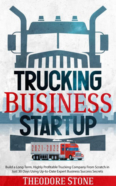 Trucking Business Startup: Build a Long-Term, Highly Profitable Trucking Company From Scratch in Just 30 Days Using Up-to-Date Expert Business Success Secrets