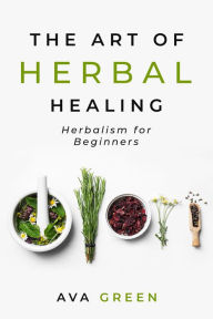 Title: The Art of Herbal Healing: Herbalism for Beginners, Author: Ava Green