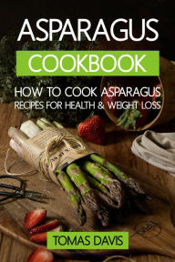 Title: Asparagus Cookbook: How to Cook Asparagus - Recipes for Health & Weight Loss., Author: Tomas Davis