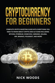 Title: Cryptocurrency for Beginners: Complete Crypto Investing Guide with Everything You Need to Know About Crypto and Altcoins, Author: Nick Woods