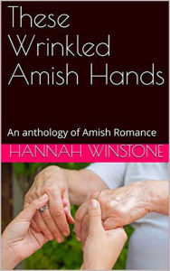 Title: These Wrinkled Amish Hands An Anthology of Amish Romance, Author: Hannah Winstone