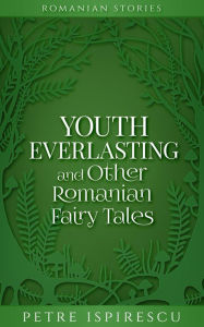 Title: Youth Everlasting and Other Romanian Fairy Tales (Romanian Stories), Author: Petre Ispirescu