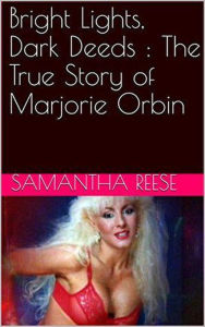 Title: Bright Lights Dark Deeds : The True Story of Marjorie Orbin, Author: Samantha Reese