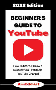 Title: Beginner's Guide To YouTube 2022 Edition: How To Start & Grow a Successful & Profitable YouTube Channel (2022 Home Based Business Books, #1), Author: Ann Eckhart