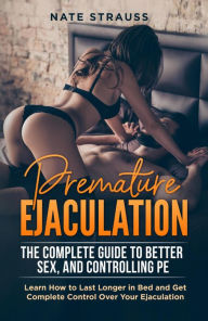 Title: Premature Ejaculation: The Complete Guide to Better Sex, and Controlling PE - Learn How to Last Longer in Bed and Get Complete Control Over Your Ejaculation, Author: Nate Strauss