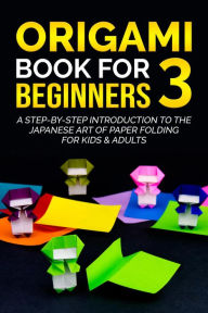 Title: Origami Book for Beginners 3: A Step-by-Step Introduction to the Japanese Art of Paper Folding for Kids & Adults, Author: Yuto Kanazawa