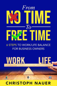 Title: From No Time to Free Time - 6 Steps to Work/Life Balance for Business Owners, Author: Christoph Nauer