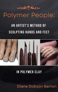 Title: Polymer People An Artist's Method Of Sculpting Hands and Feet In Polymer Clay, Author: Diane Barton