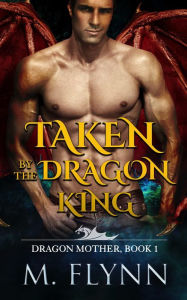 Title: Taken By the Dragon King: A Dragon Shifter Romance (Dragon Mother Book 1), Author: Mac Flynn