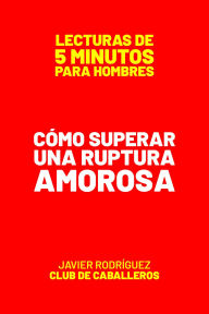 Title: Cómo Superar Una Ruptura Amorosa (Lecturas De 5 Minutos Para Hombres, #63), Author: Javier Rodríguez