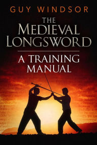 Title: The Medieval Longsword: A Training Manual (Mastering the Art of Arms, #2), Author: Guy Windsor