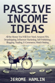 Title: Passive Income Ideas: All the Money You Will Ever Need. Amazon FBA, Dropshipping, Influencer Marketing, Self-Publishing, Blogging, Trading, E-Commerce, Match Betting, Author: Jerome Hamlin